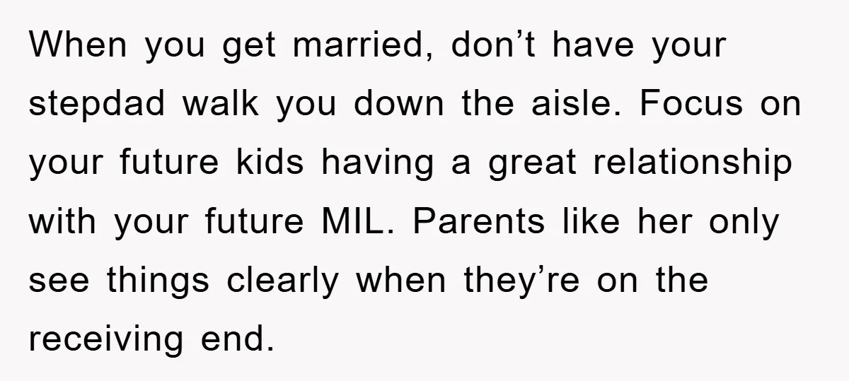 When you get married, don’t have your stepdad walk you down the aisle. Focus on your future kids having a great relationship with your future MIL. Parents like her only...