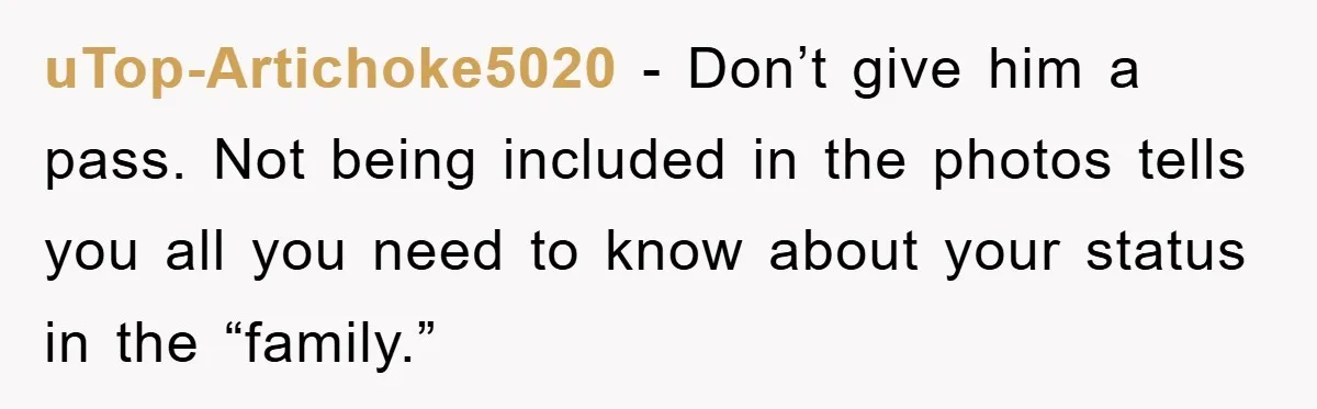uTop-Artichoke5020 - Don’t give him a pass. Not being included in the photos tells you all you need to know about your status in the “family.”