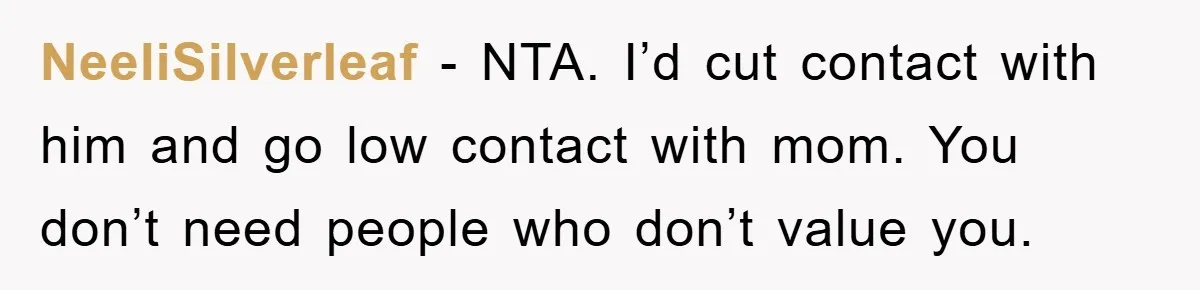 NeeliSilverleaf - NTA. I’d cut contact with him and go low contact with mom. You don’t need people who don’t value you.