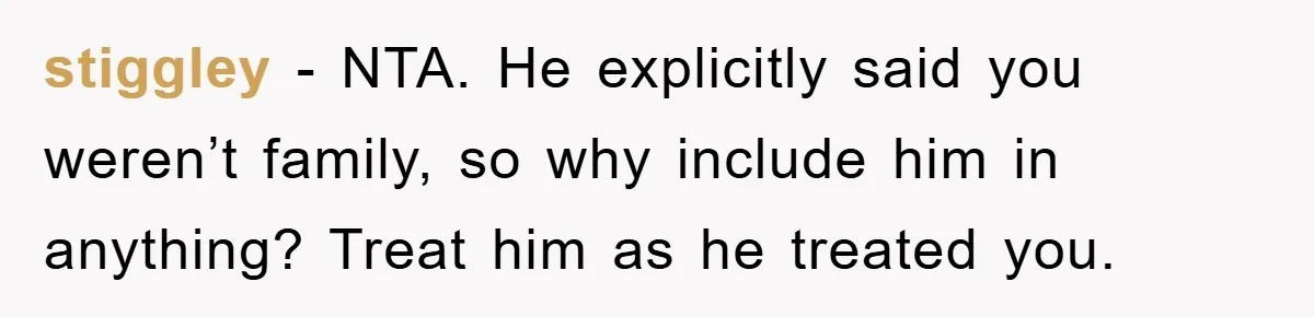 stiggley - NTA. He explicitly said you weren’t family, so why include him in anything? Treat him as he treated you.