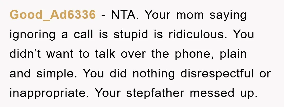 Good_Ad6336 - NTA. Your mom saying ignoring a call is stupid is ridiculous. You didn’t want to talk over the phone, plain and simple. You did nothing disrespectful or inappropriate....