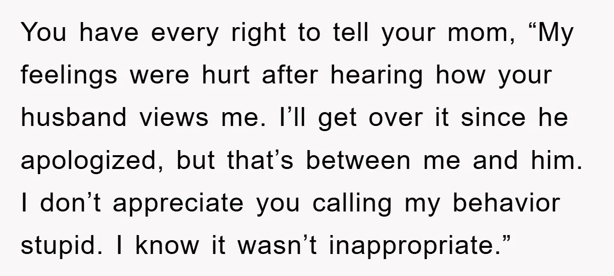 You have every right to tell your mom, “My feelings were hurt after hearing how your husband views me. I’ll get over it since he apologized, but that’s between me...