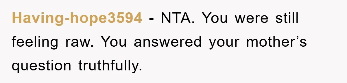 Having-hope3594 - NTA. You were still feeling raw. You answered your mother’s question truthfully.