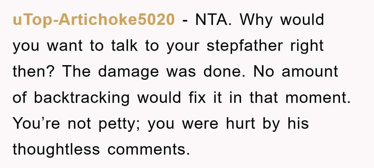 uTop-Artichoke5020 - NTA. Why would you want to talk to your stepfather right then? The damage was done. No amount of backtracking would fix it in that moment. You’re not...