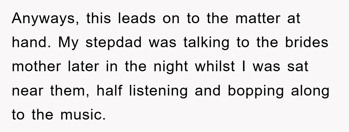Anyways, this leads on to the matter at hand. My stepdad was talking to the brides mother later in the night whilst I was sat near them, half listening and...