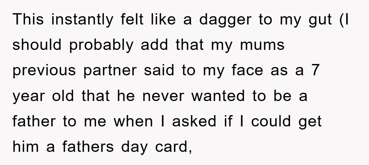 This instantly felt like a dagger to my gut (I should probably add that my mums previous partner said to my face as a 7 year old that he never...