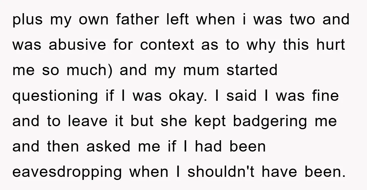 plus my own father left when i was two and was abusive for context as to why this hurt me so much) and my mum started questioning if I was...