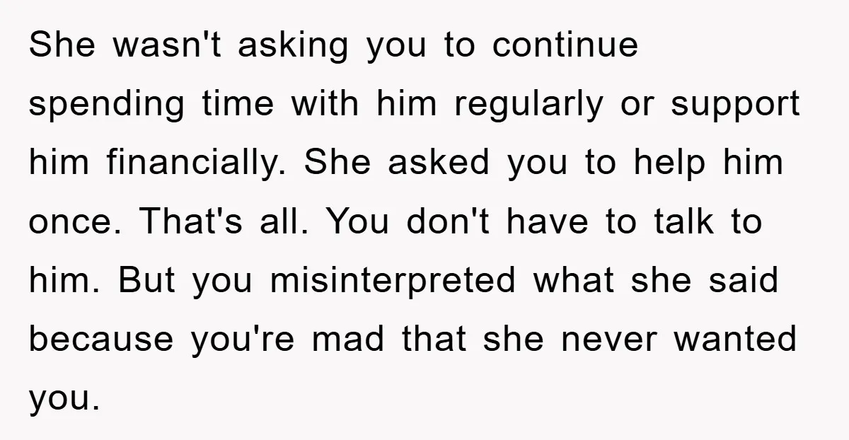 She wasn't asking you to continue spending time with him regularly or support him financially. She asked you to help him once. That's all. You don't have to talk to...
