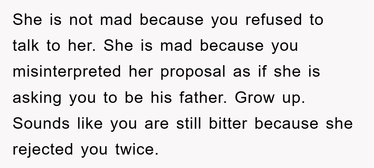 She is not mad because you refused to talk to her. She is mad because you misinterpreted her proposal as if she is asking you to be his father. Grow...