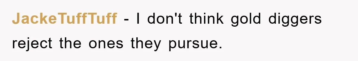 JackeTuffTuff - I don't think gold diggers reject the ones they pursue.