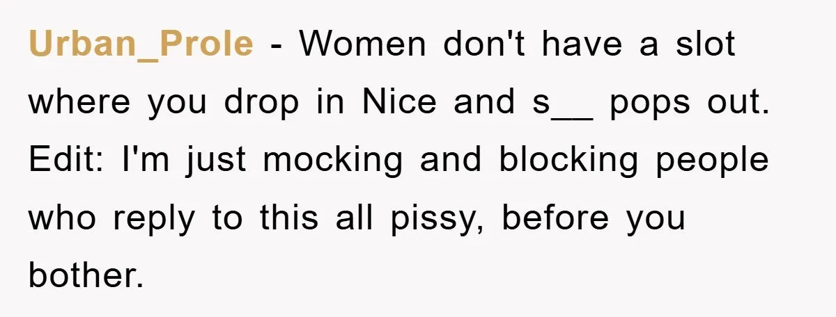 Urban_Prole - Women don't have a slot where you drop in Nice and s__ pops out. Edit: I'm just mocking and blocking people who reply to this all pissy, before...