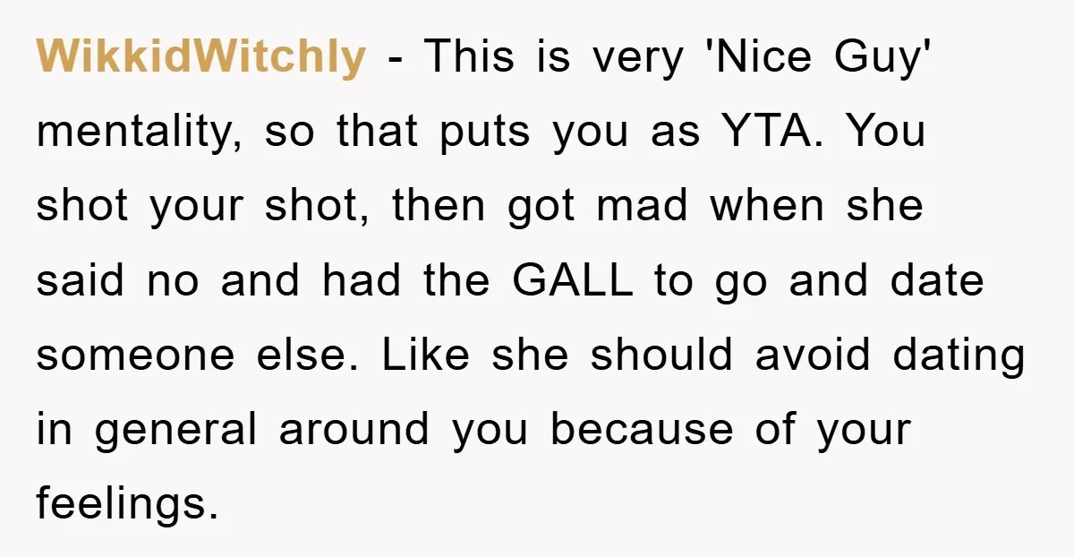 WikkidWitchly - This is very 'Nice Guy' mentality, so that puts you as YTA. You shot your shot, then got mad when she said no and had the GALL to...