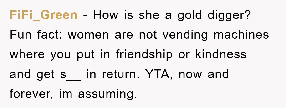 FiFi_Green - How is she a gold digger? Fun fact: women are not vending machines where you put in friendship or kindness and get s__ in return. YTA, now and...