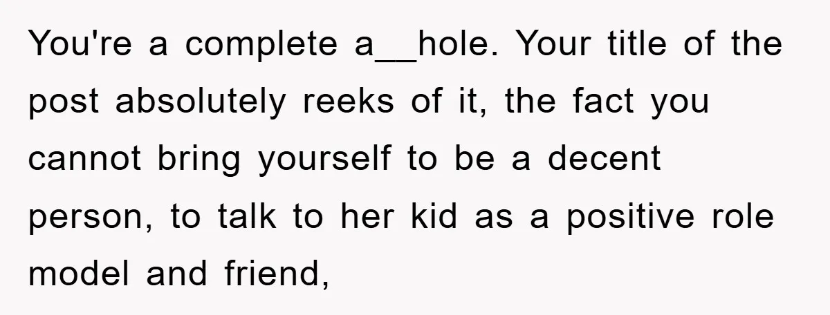 You're a complete a__hole. Your title of the post absolutely reeks of it, the fact you cannot bring yourself to be a decent person, to talk to her kid as...