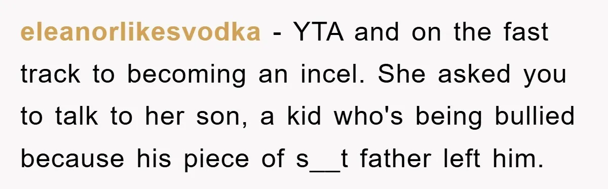 eleanorlikesvodka - YTA and on the fast track to becoming an incel. She asked you to talk to her son, a kid who's being bullied because his piece of s__t...