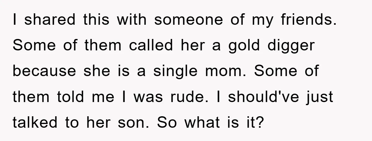 I shared this with someone of my friends. Some of them called her a gold digger because she is a single mom. Some of them told me I was rude....