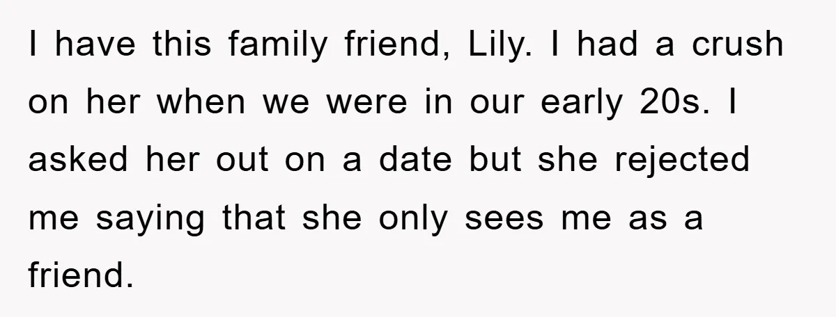 I have this family friend, Lily. I had a crush on her when we were in our early 20s. I asked her out on a date but she rejected me...