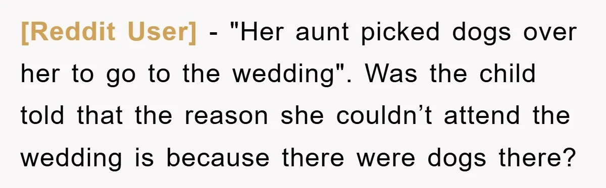 [Reddit User] - "Her aunt picked dogs over her to go to the wedding". Was the child told that the reason she couldn’t attend the wedding is because there were...