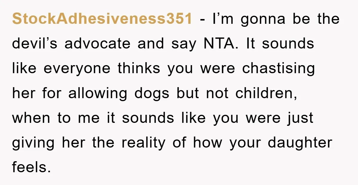 StockAdhesiveness351 - I’m gonna be the devil’s advocate and say NTA. It sounds like everyone thinks you were chastising her for allowing dogs but not children, when to me it...
