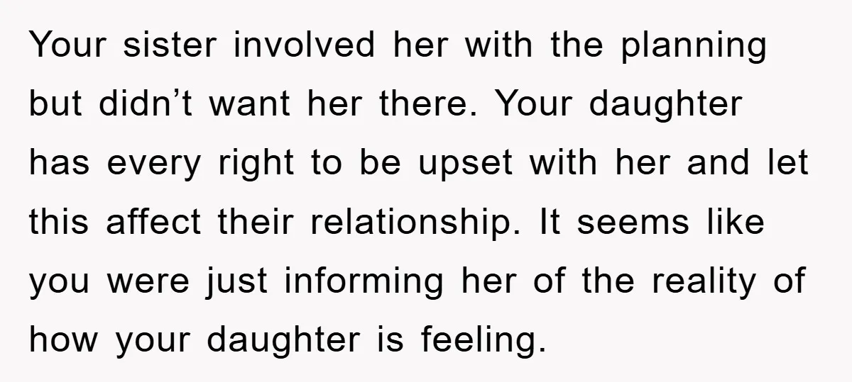 Your sister involved her with the planning but didn’t want her there. Your daughter has every right to be upset with her and let this affect their relationship. It seems...
