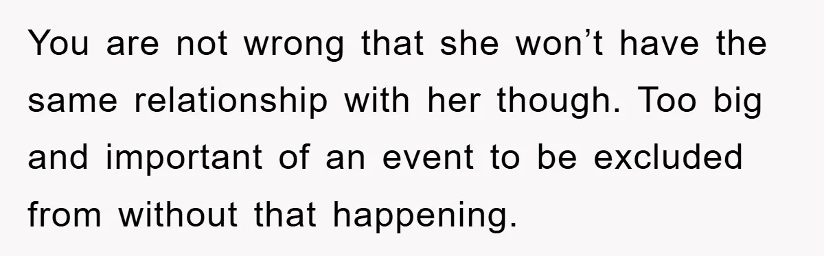 You are not wrong that she won’t have the same relationship with her though. Too big and important of an event to be excluded from without that happening.