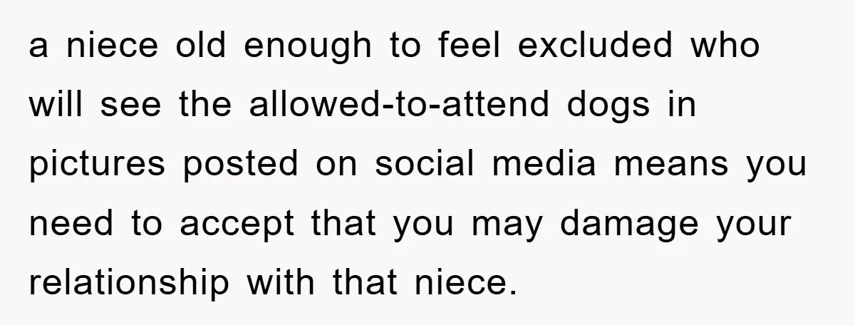 a niece old enough to feel excluded who will see the allowed-to-attend dogs in pictures posted on social media means you need to accept that you may damage your relationship...