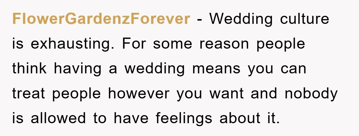FlowerGardenzForever - Wedding culture is exhausting. For some reason people think having a wedding means you can treat people however you want and nobody is allowed to have feelings about...