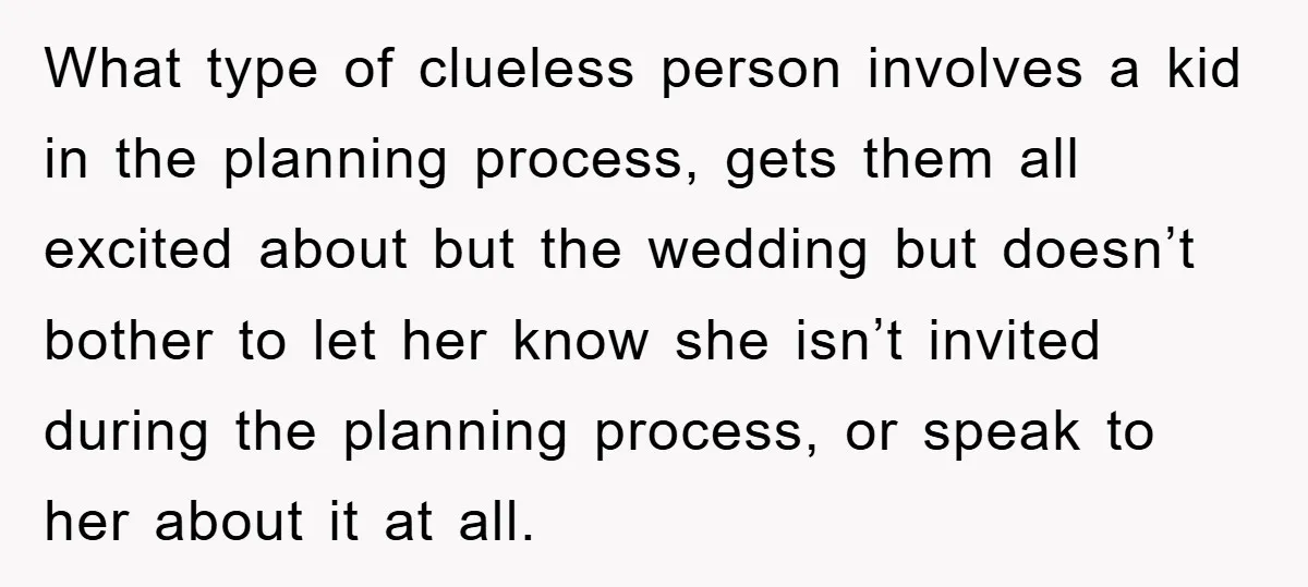 What type of clueless person involves a kid in the planning process, gets them all excited about but the wedding but doesn’t bother to let her know she isn’t invited...