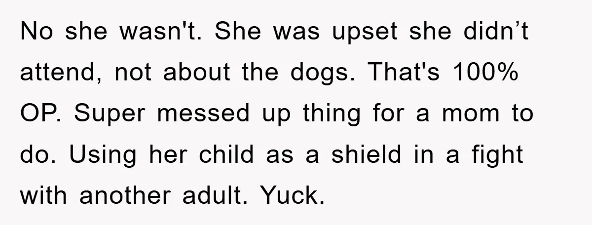 No she wasn't. She was upset she didn’t attend, not about the dogs. That's 100% OP. Super messed up thing for a mom to do. Using her child as a...