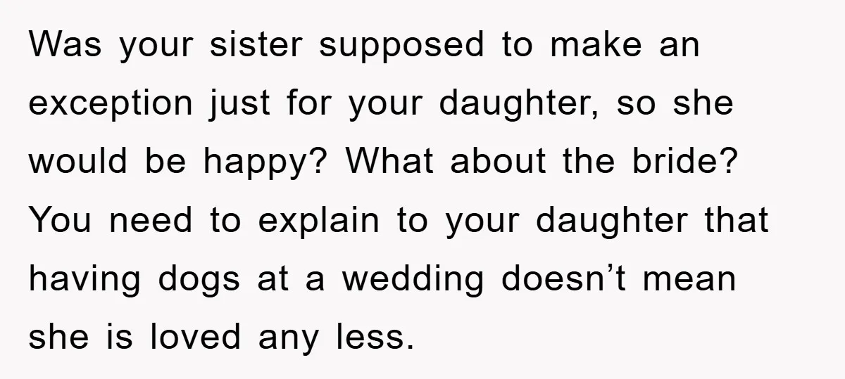 Was your sister supposed to make an exception just for your daughter, so she would be happy? What about the bride? You need to explain to your daughter that having...
