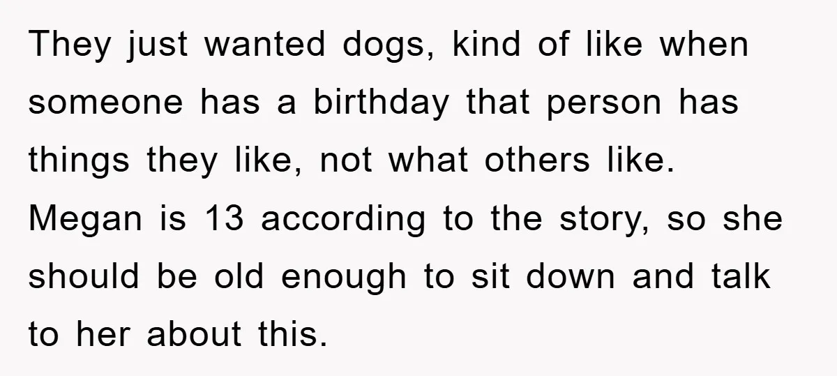 They just wanted dogs, kind of like when someone has a birthday that person has things they like, not what others like. Megan is 13 according to the story, so...