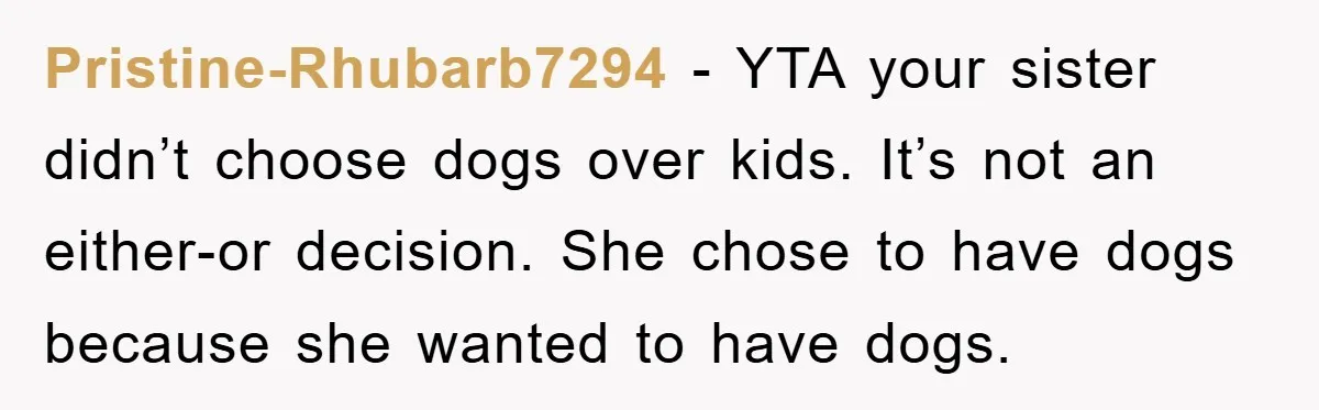Pristine-Rhubarb7294 - YTA your sister didn’t choose dogs over kids. It’s not an either-or decision. She chose to have dogs because she wanted to have dogs.
