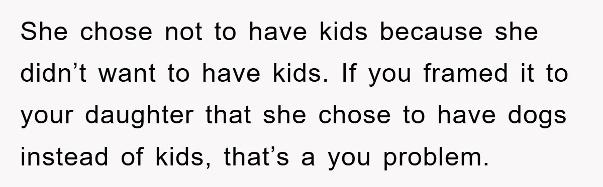She chose not to have kids because she didn’t want to have kids. If you framed it to your daughter that she chose to have dogs instead of kids, that’s...
