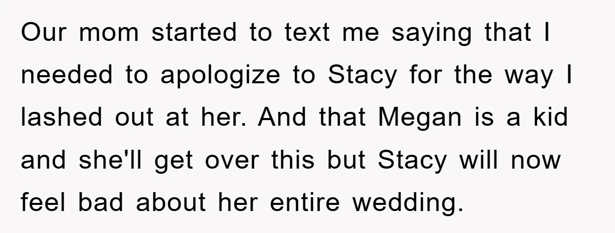 Our mom started to text me saying that I needed to apologize to Stacy for the way I lashed out at her. And that Megan is a kid and she'll...
