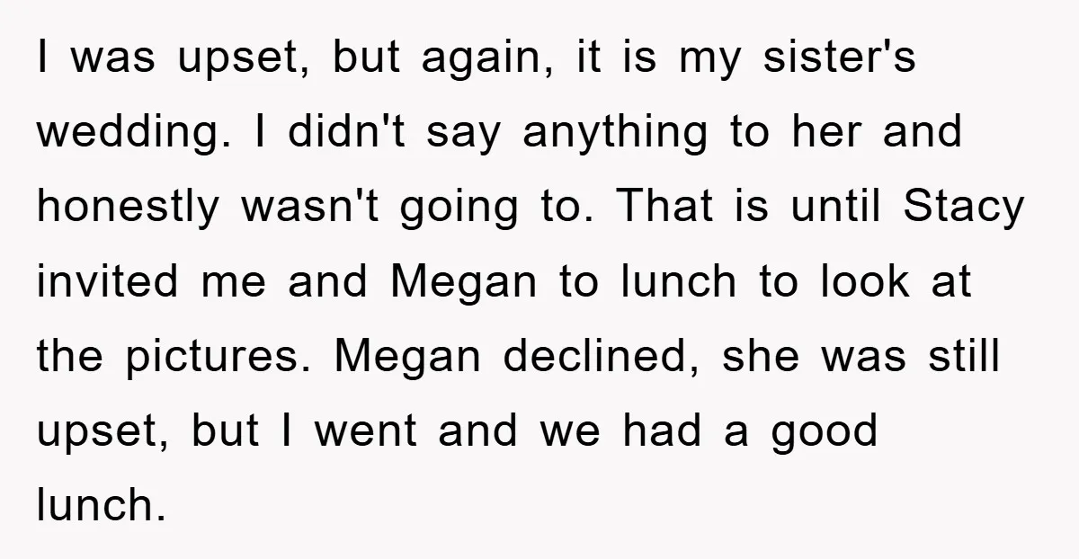 I was upset, but again, it is my sister's wedding. I didn't say anything to her and honestly wasn't going to. That is until Stacy invited me and Megan to...
