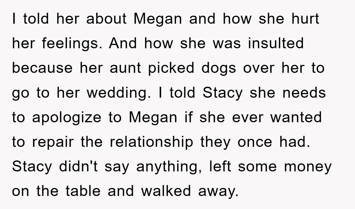 I told her about Megan and how she hurt her feelings. And how she was insulted because her aunt picked dogs over her to go to her wedding. I told...