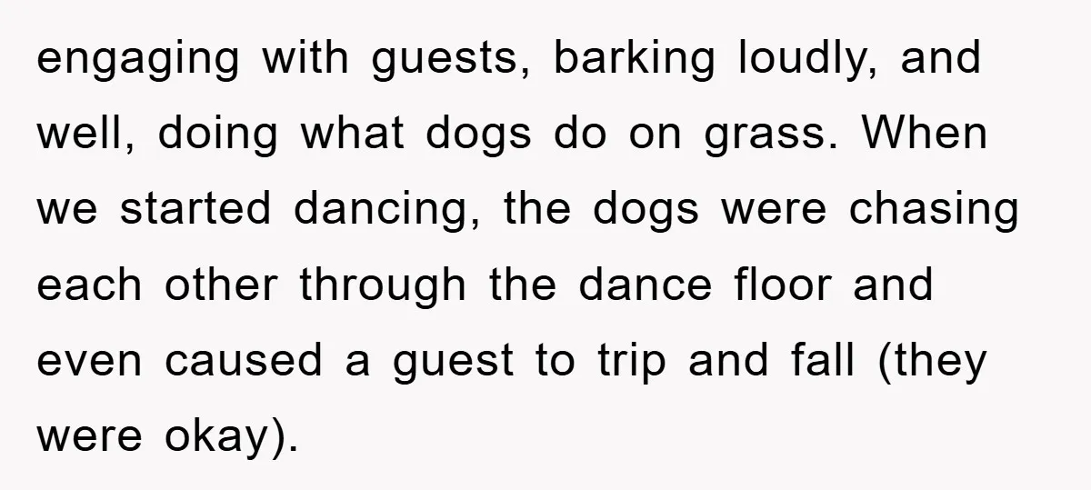 engaging with guests, barking loudly, and well, doing what dogs do on grass. When we started dancing, the dogs were chasing each other through the dance floor and even caused...