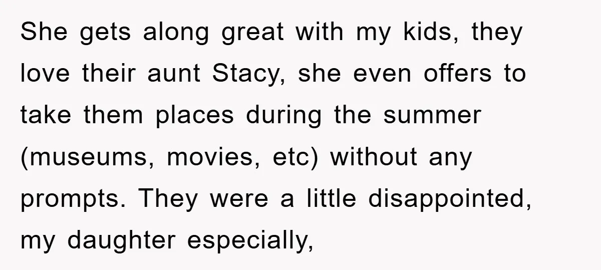 She gets along great with my kids, they love their aunt Stacy, she even offers to take them places during the summer (museums, movies, etc) without any prompts. They were...