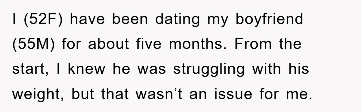 I (52F) have been dating my boyfriend (55M) for about five months. From the start, I knew he was struggling with his weight, but that wasn’t an issue for me.