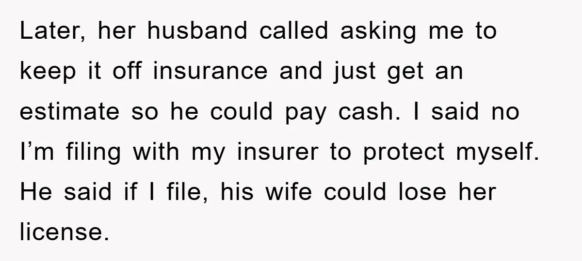 Later, her husband called asking me to keep it off insurance and just get an estimate so he could pay cash. I said no I’m filing with my insurer to...
