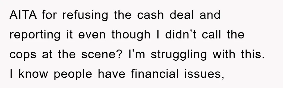 AITA for refusing the cash deal and reporting it even though I didn’t call the cops at the scene? I’m struggling with this. I know people have financial issues,