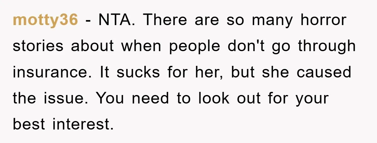 motty36 − NTA. There are so many horror stories about when people don't go through insurance. It sucks for her, but she caused the issue. You need to look out...