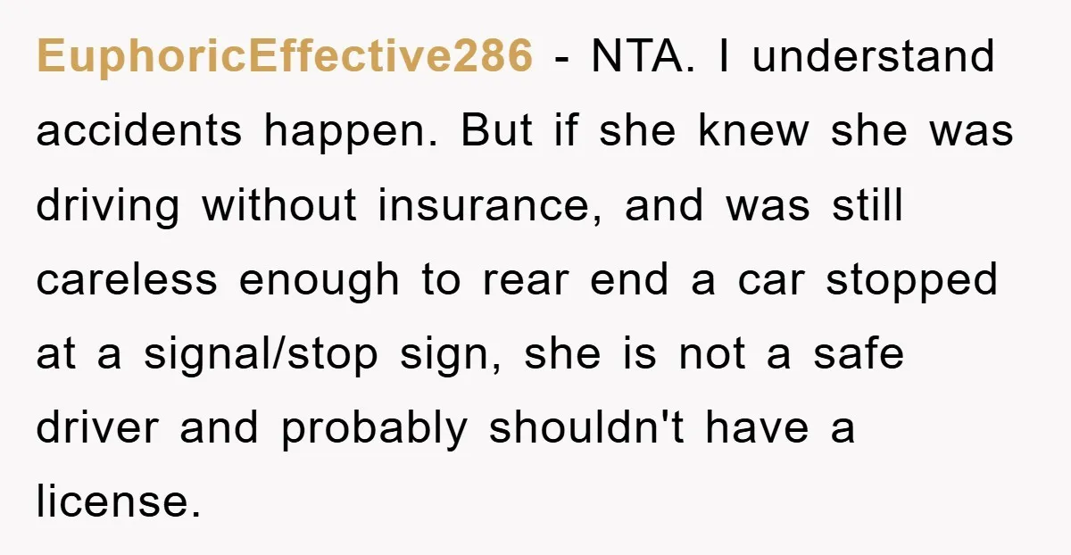 EuphoricEffective286 − NTA. I understand accidents happen. But if she knew she was driving without insurance, and was still careless enough to rear end a car stopped at a signal/stop...