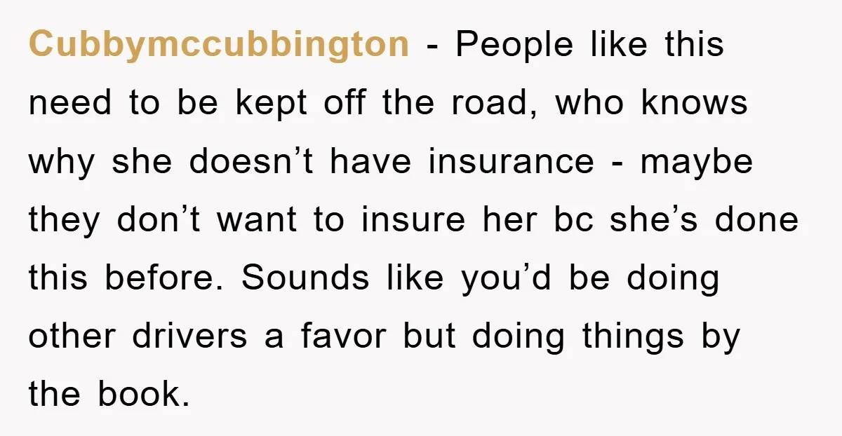 Cubbymccubbington − People like this need to be kept off the road, who knows why she doesn’t have insurance - maybe they don’t want to insure her bc she’s done...