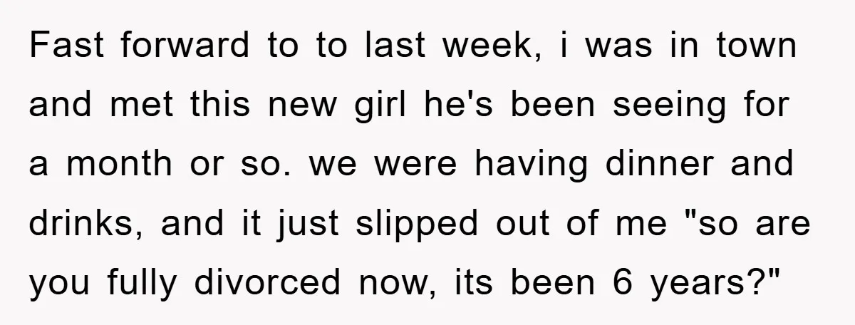Fast forward to to last week, i was in town and met this new girl he's been seeing for a month or so. we were having dinner and drinks, and...