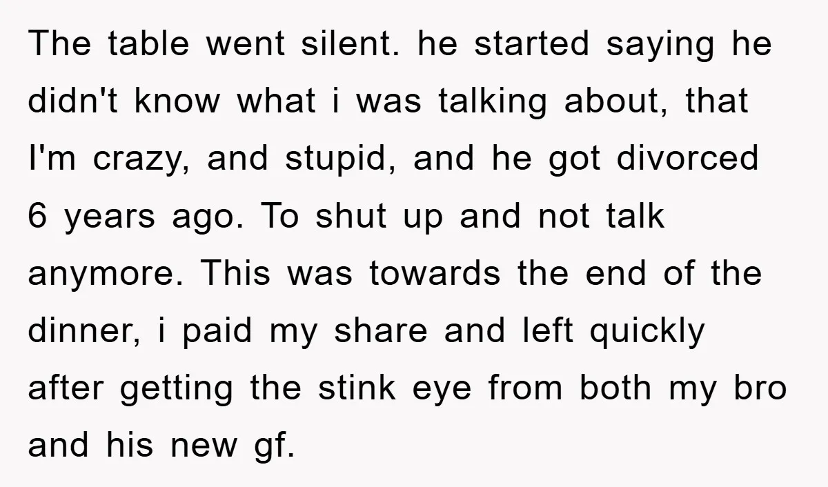 The table went silent. he started saying he didn't know what i was talking about, that I'm crazy, and stupid, and he got divorced 6 years ago. To shut up...