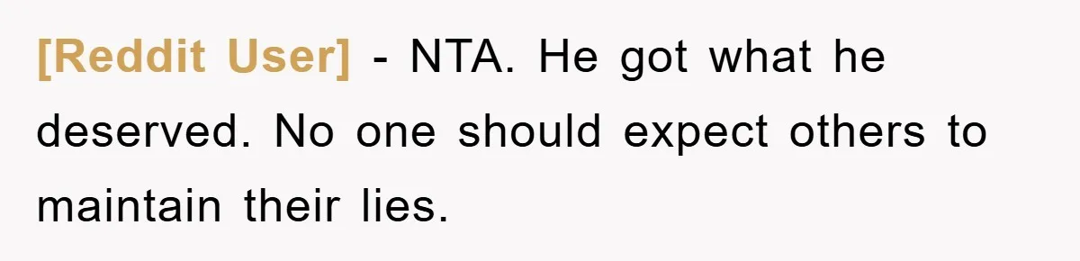 [Reddit User] − NTA. He got what he deserved. No one should expect others to maintain their lies.