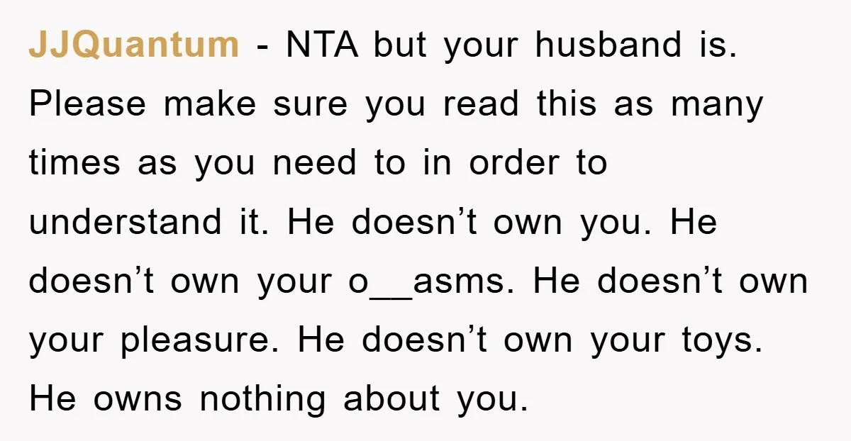 JJQuantum − NTA but your husband is. Please make sure you read this as many times as you need to in order to understand it. He doesn’t own you. He...