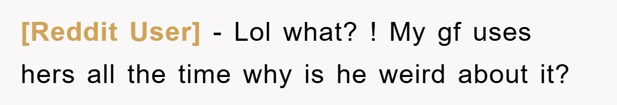 [Reddit User] − Lol what? ! My gf uses hers all the time why is he weird about it?