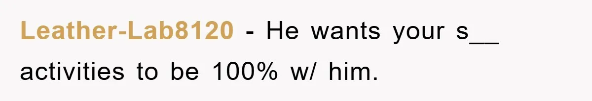Leather-Lab8120 − He wants your s__ activities to be 100% w/ him.